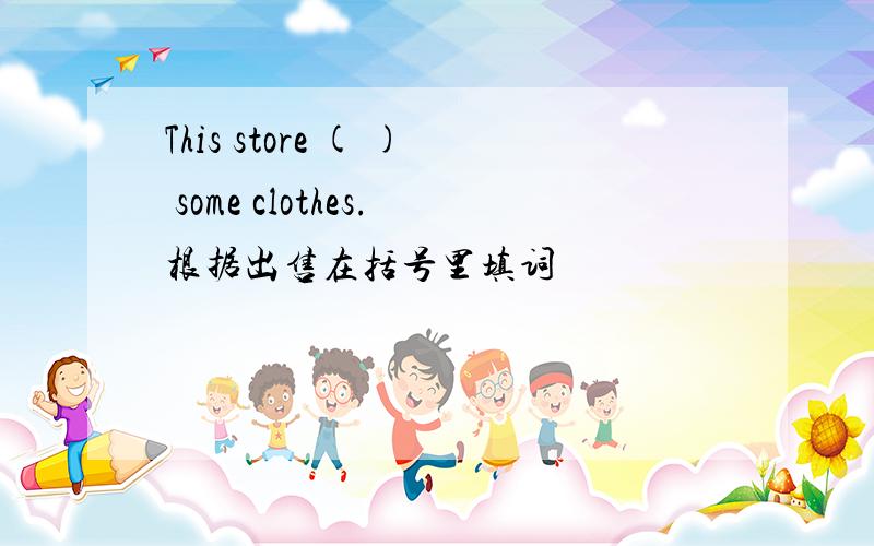 This store ( ) some clothes.根据出售在括号里填词