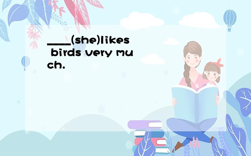 ____(she)likes birds very much.