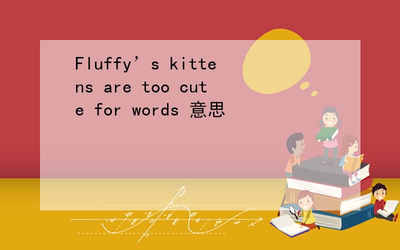 Fluffy’s kittens are too cute for words 意思