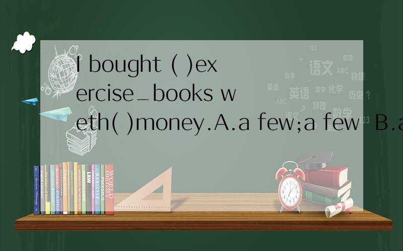 I bought ( )exercise_books weth( )money.A.a few;a few  B.a few;a little  C.a little;a few  D.a little;alittle