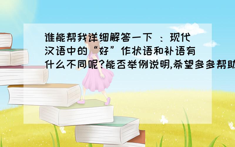 谁能帮我详细解答一下 ：现代汉语中的“好”作状语和补语有什么不同呢?能否举例说明,希望多多帮助.谢谢