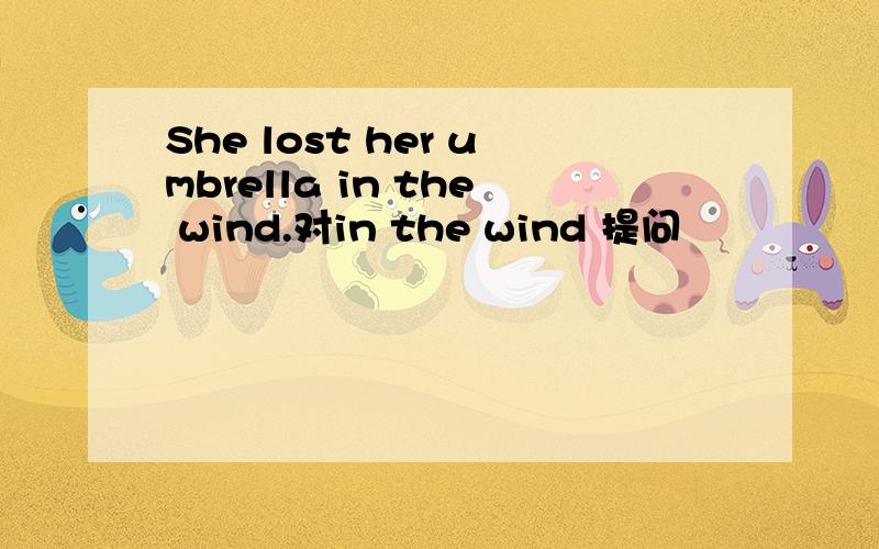She lost her umbrella in the wind.对in the wind 提问