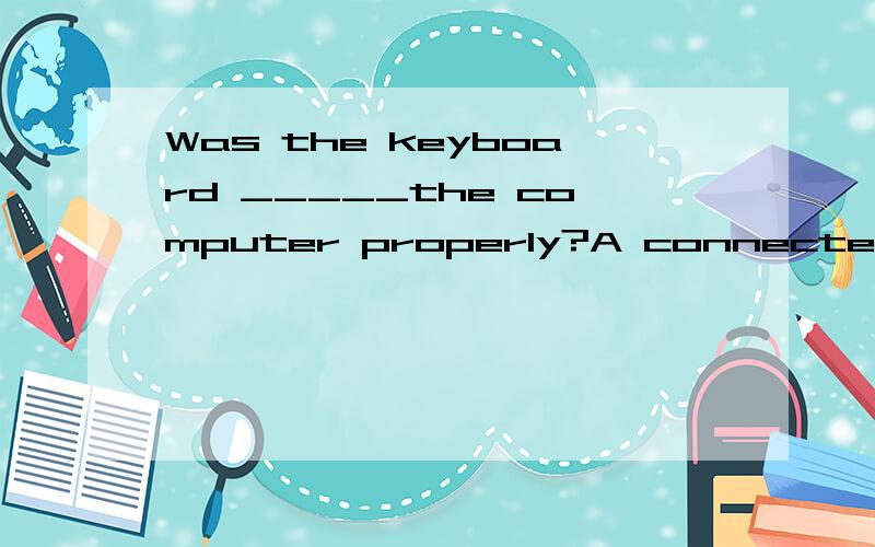 Was the keyboard _____the computer properly?A connected with B connected to 为什么不能是A