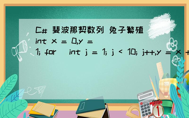 C# 斐波那契数列 兔子繁殖int x = 0,y = 1; for (int j = 1; j < 10; j++,y = x + y,x = y - x) Console.Write(y + 