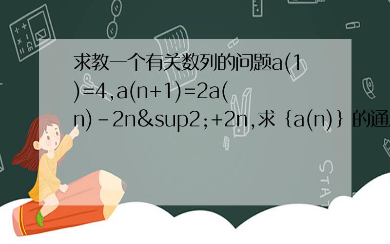 求教一个有关数列的问题a(1)=4,a(n+1)=2a(n)-2n²+2n,求｛a(n)｝的通项公式.注：（）里的数代表项数,急,