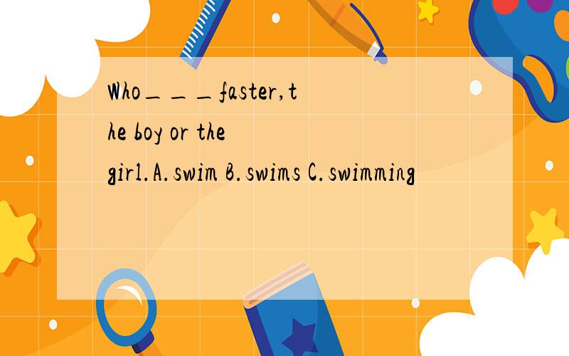 Who___faster,the boy or the girl.A.swim B.swims C.swimming