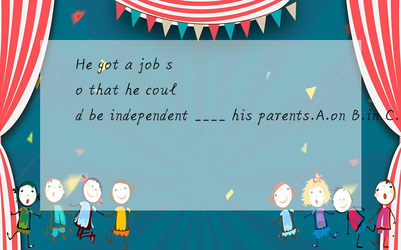 He got a job so that he could be independent ____ his parents.A.on B.in C.of D.from