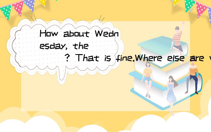 How about Wednesday, the(      )? That is fine.Where else are we going?急求答案