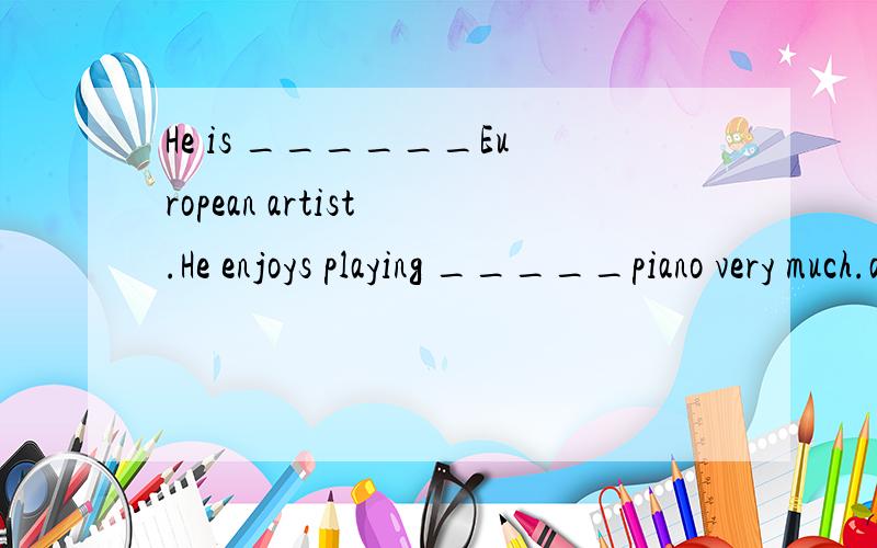 He is ______European artist .He enjoys playing _____piano very much.a,/a,thean,//,the