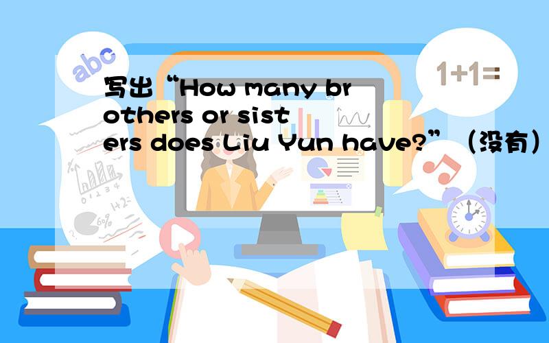 写出“How many brothers or sisters does Liu Yun have?”（没有）请完整回答！