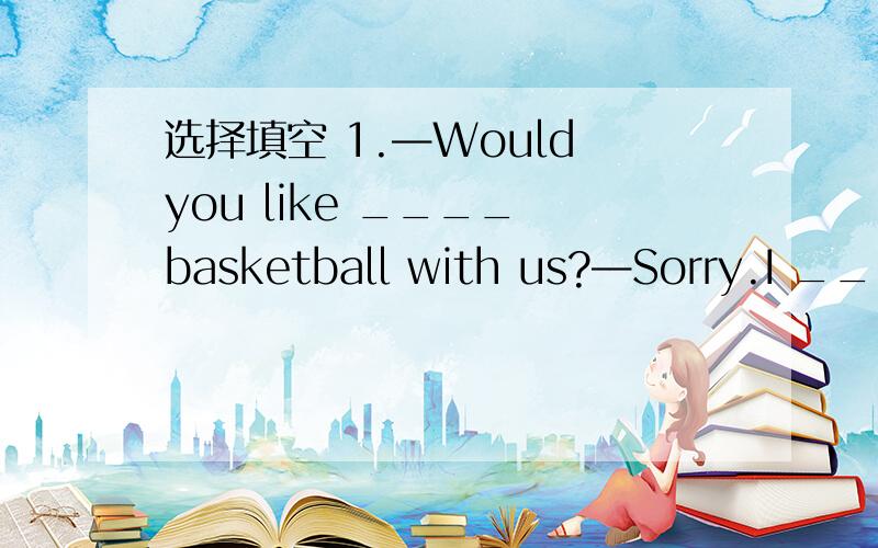 选择填空 1.—Would you like ____ basketball with us?—Sorry.I ____ homework now.A.to play,am doing B.playing,am playing2.We're taking ____ the panda.A.photos at B.photos of3.Thanks for ____ me ____ English.A.helping,to B.helping,with4.—What a