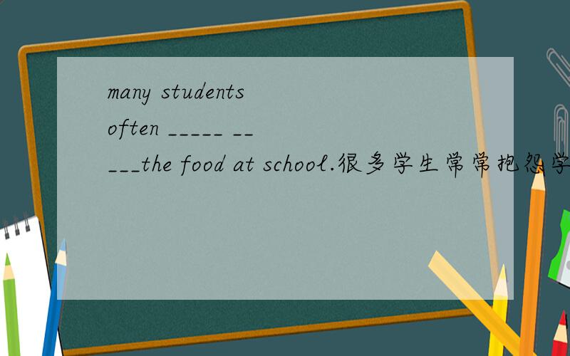 many students often _____ _____the food at school.很多学生常常抱怨学校的伙食不佳