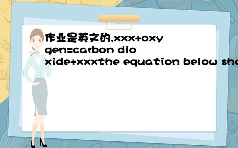 作业是英文的,xxx+oxygen=carbon dioxide+xxxthe equation below shows the process in cells in which oxygen is used and carbon dioxide is produced