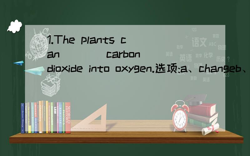 1.The plants can ___ carbon dioxide into oxygen.选项:a、changeb、 turnc、 convertd、 become2.As I ___ this all-emcompassing beauty,I thought of Emerson’s comments about the stars.选项:a、marveledb、 marveled atc、 was marveledd、 was ma