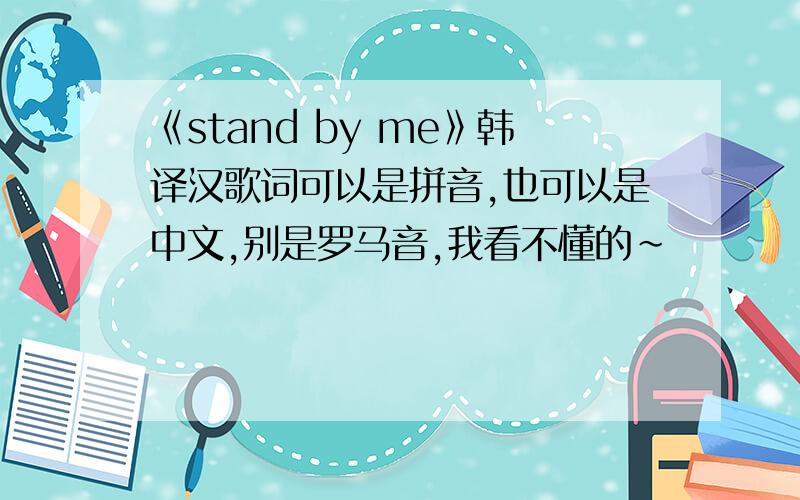 《stand by me》韩译汉歌词可以是拼音,也可以是中文,别是罗马音,我看不懂的~