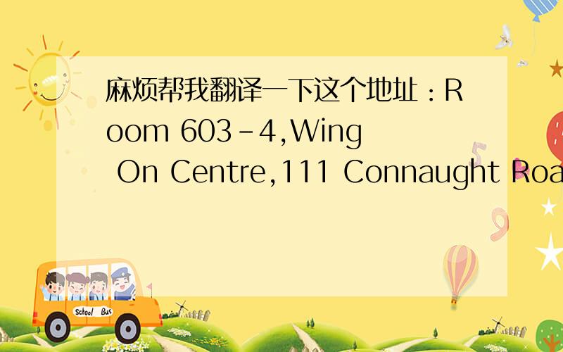 麻烦帮我翻译一下这个地址：Room 603-4,Wing On Centre,111 Connaught Road,Central,Hong Kong