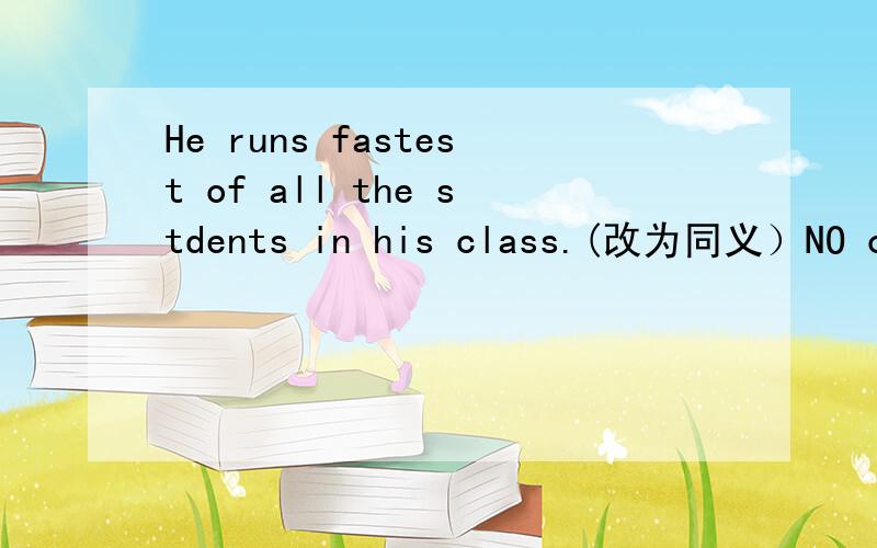 He runs fastest of all the stdents in his class.(改为同义）NO one runs___ ____ him in his class.
