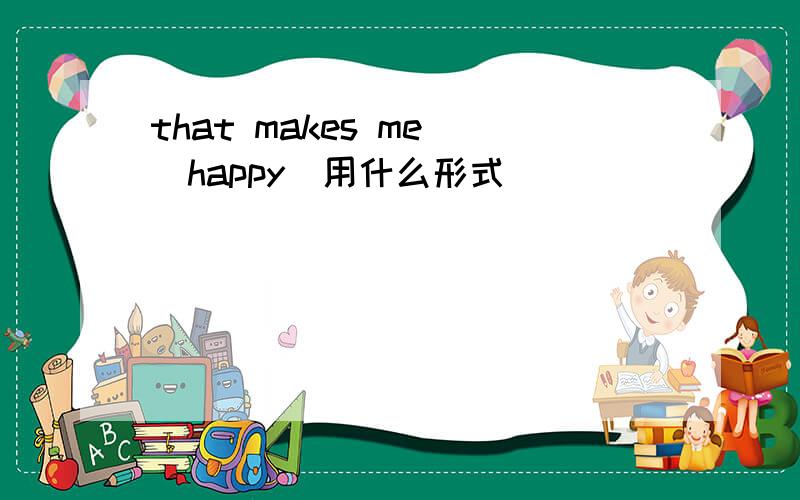 that makes me （happy)用什么形式