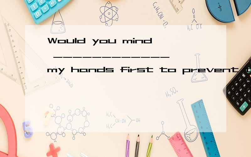Would you mind ____________ my hands first to prevent the Swine Flu?A.I washing B.my washing C.if washing D.before washing