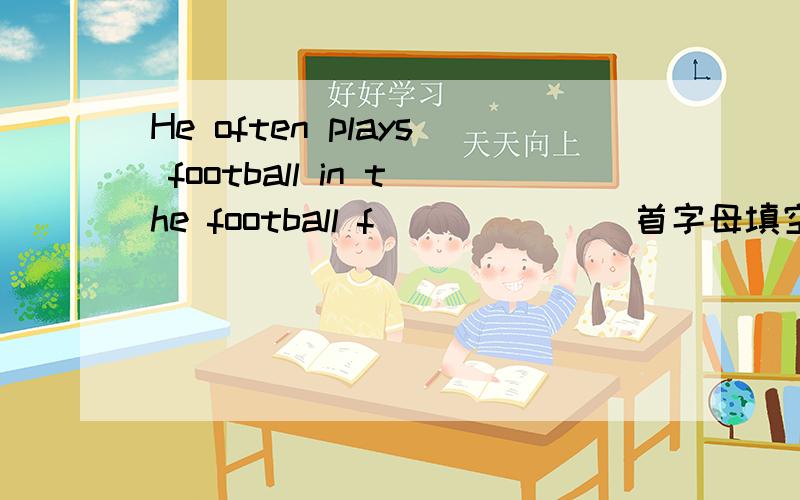 He often plays football in the football f______（首字母填空）