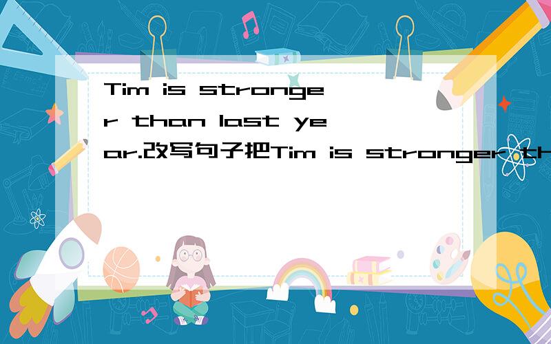 Tim is stronger than last year.改写句子把Tim is stronger than last year.改写成Tim is stronger____ ____.