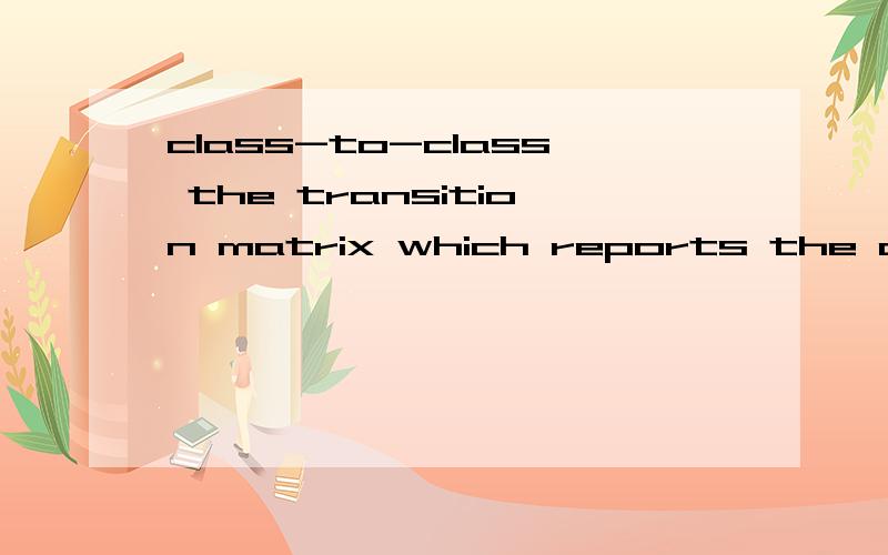 class-to-class the transition matrix which reports the changes observed and its mapping.这个句子怎么翻译呀是这个句子：the transition matrix which reports the class-to-class changes observed and its mapping
