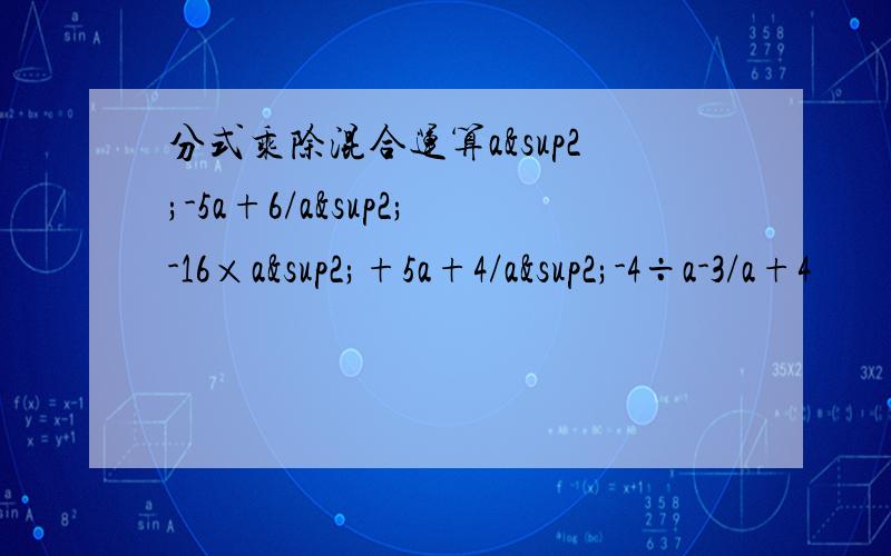 分式乘除混合运算a²-5a+6/a²-16×a²+5a+4/a²-4÷a-3/a+4