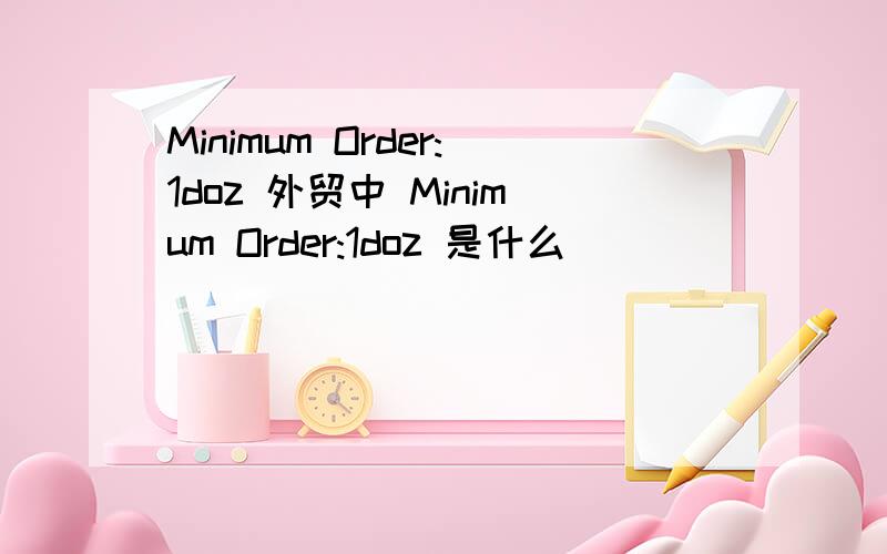 Minimum Order:1doz 外贸中 Minimum Order:1doz 是什么
