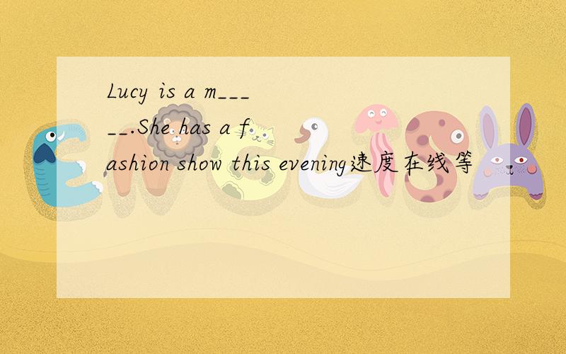 Lucy is a m_____.She has a fashion show this evening速度在线等