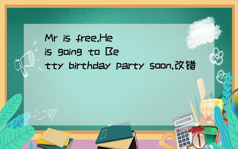 Mr is free.He is going to Betty birthday party soon.改错