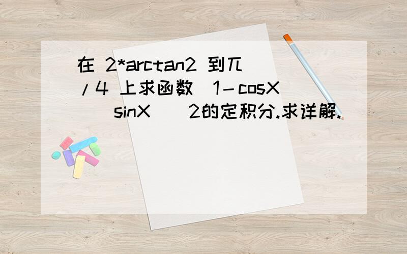 在 2*arctan2 到兀/4 上求函数（1－cosX）（sinX）^2的定积分.求详解.