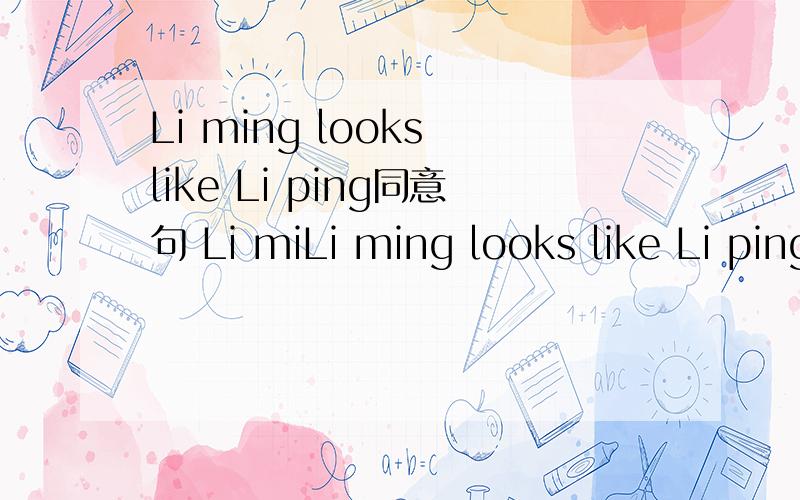 Li ming looks like Li ping同意句 Li miLi ming looks like Li ping同意句               Li ming and Li ping ＿＿ ＿＿. 怎么写?