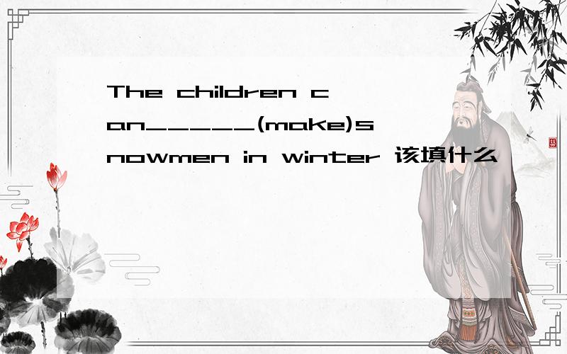 The children can_____(make)snowmen in winter 该填什么