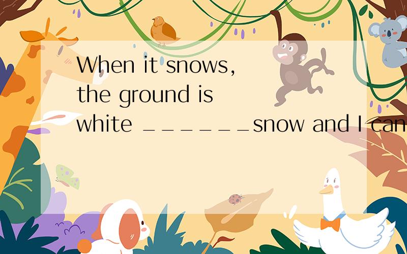 When it snows,the ground is white ______snow and I can make snowmen.填介词