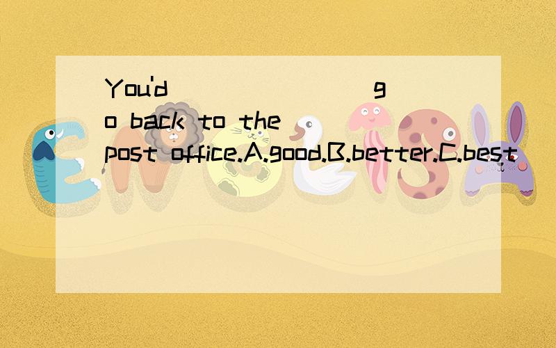 You'd________go back to the post office.A.good.B.better.C.best