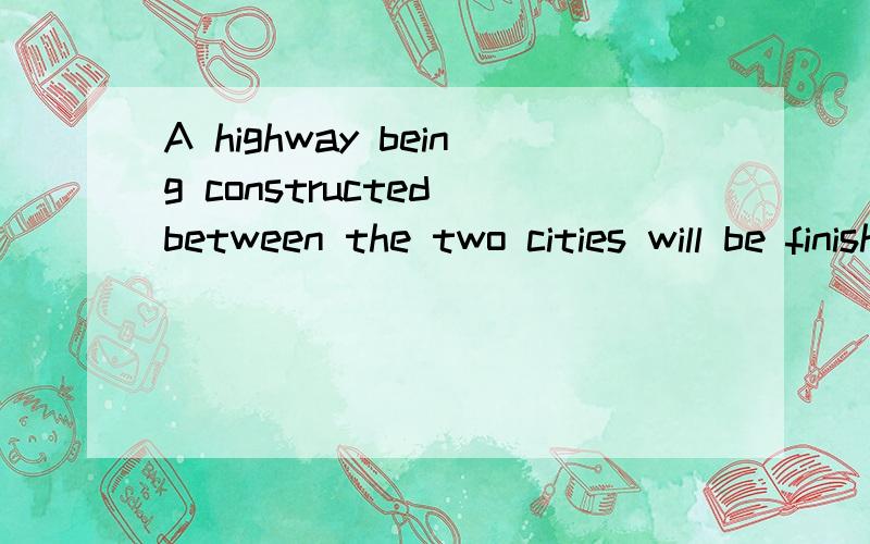 A highway being constructed between the two cities will be finished next year.这道题中“being constructed ”的用法是怎样啊?为什么这样用?做什么句子成分