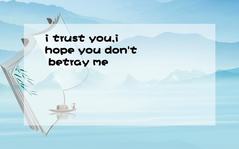 i trust you,i hope you don't betray me