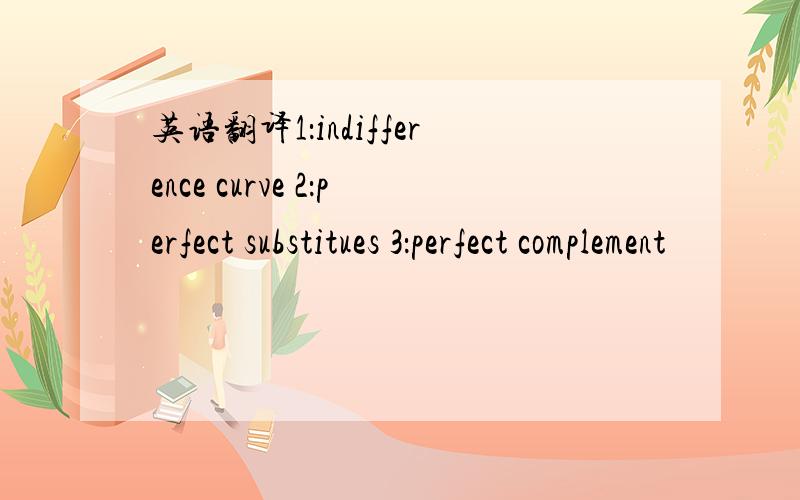 英语翻译1：indifference curve 2：perfect substitues 3：perfect complement