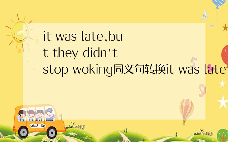 it was late,but they didn't stop woking同义句转换it was late,but they- - -后面三个空
