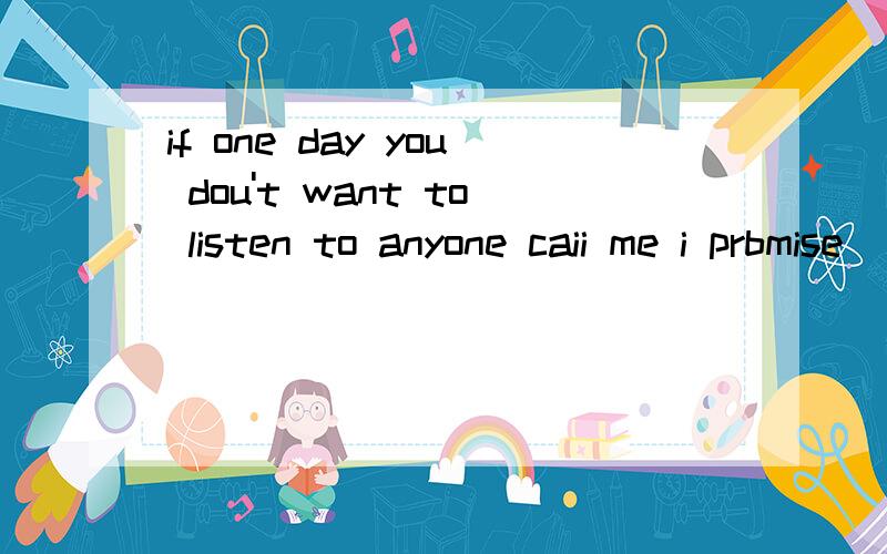if one day you dou't want to listen to anyone caii me i prbmise