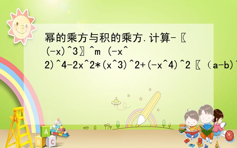幂的乘方与积的乘方.计算-〖(-x)^3〗^m (-x^2)^4-2x^2*(x^3)^2+(-x^4)^2〖（a-b)^n〗^2〖(b-a)^n-1〗^2