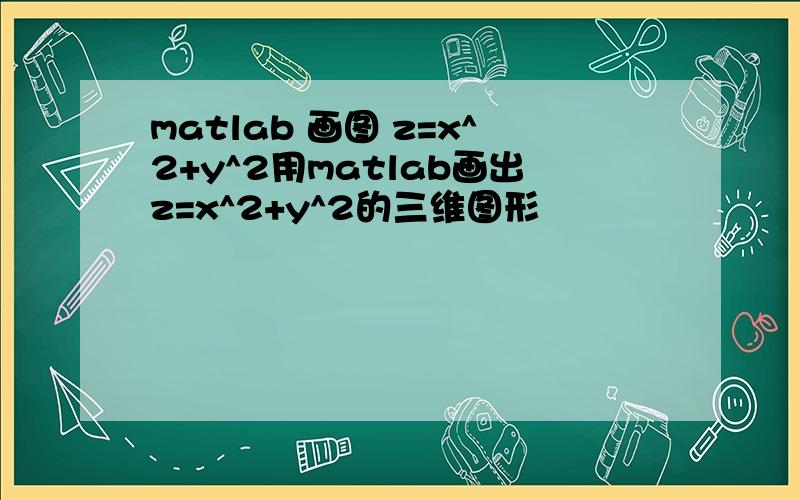 matlab 画图 z=x^2+y^2用matlab画出z=x^2+y^2的三维图形