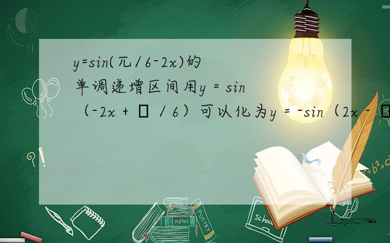 y=sin(兀/6-2x)的单调递增区间用y = sin（-2x + π／6）可以化为y = -sin（2x - π／6） 求原函数的递增区间变为求g(x)= sin（2x - π／6）的单调递减区间 则 由正弦函数特点 有2kπ + π/2