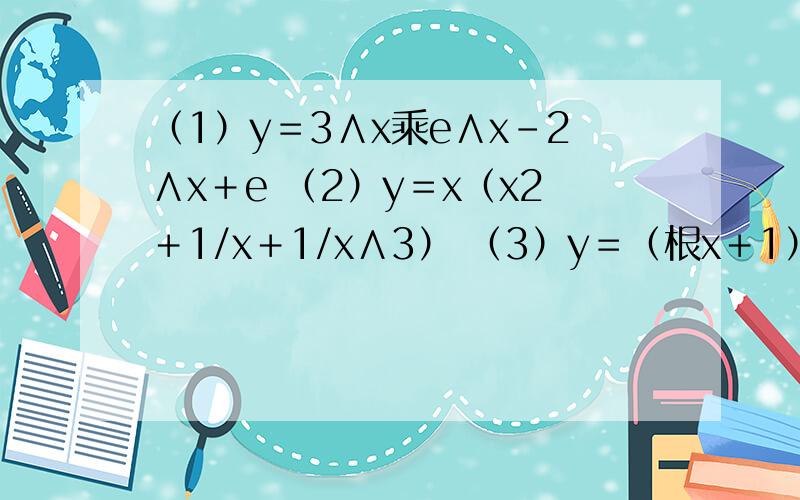（1）y＝3∧x乘e∧x－2∧x＋e （2）y＝x（x2＋1/x＋1/x∧3） （3）y＝（根x＋1）（1/根x－1） 预习了一遍做了几个题,还是有好多不会的
