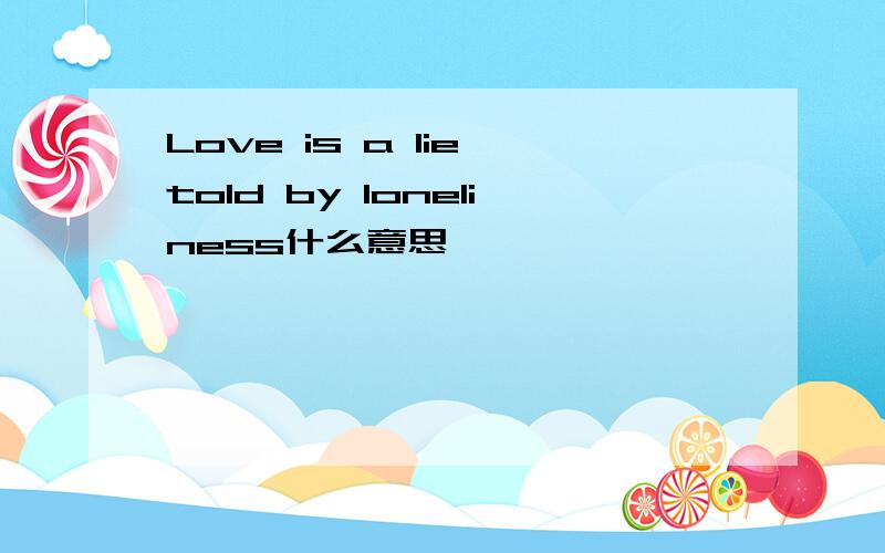 Love is a lie told by loneliness什么意思