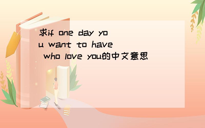 求if one day you want to have who love you的中文意思