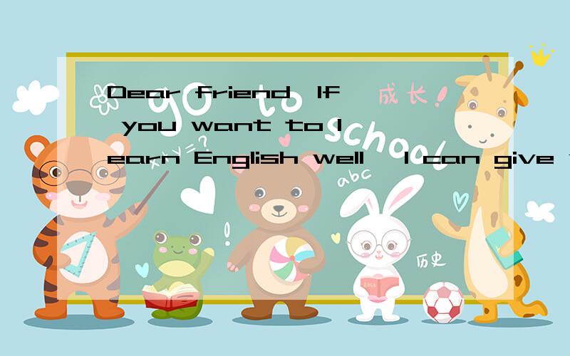 Dear friend,If you want to learn English well ,I can give you some advice.First,you should spend
