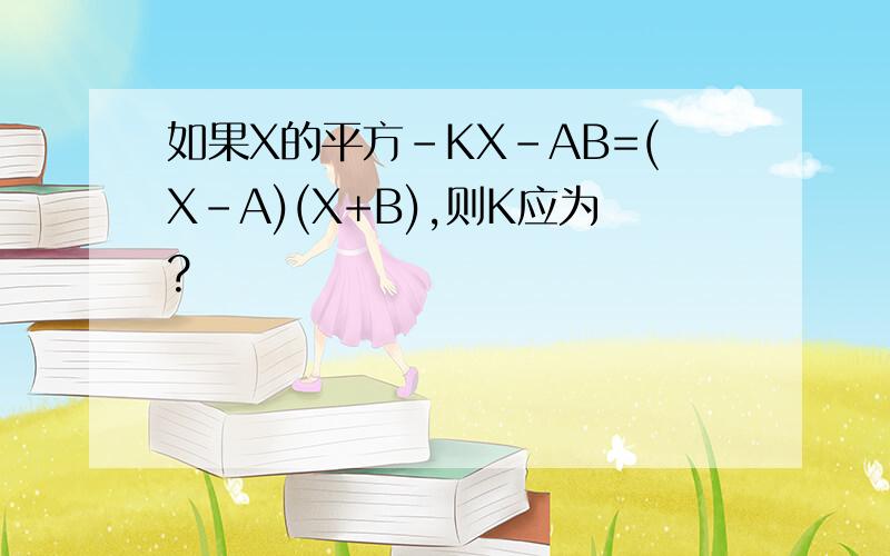 如果X的平方-KX-AB=(X-A)(X+B),则K应为?