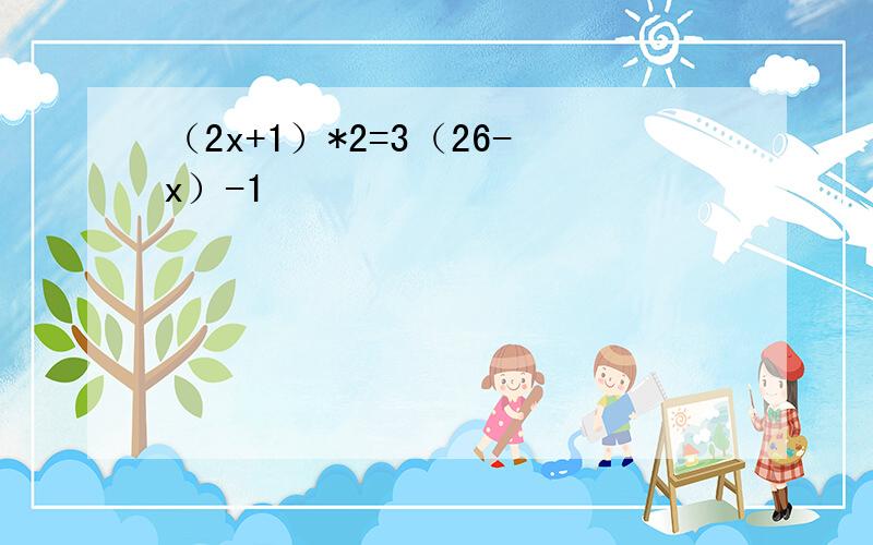 （2x+1）*2=3（26-x）-1