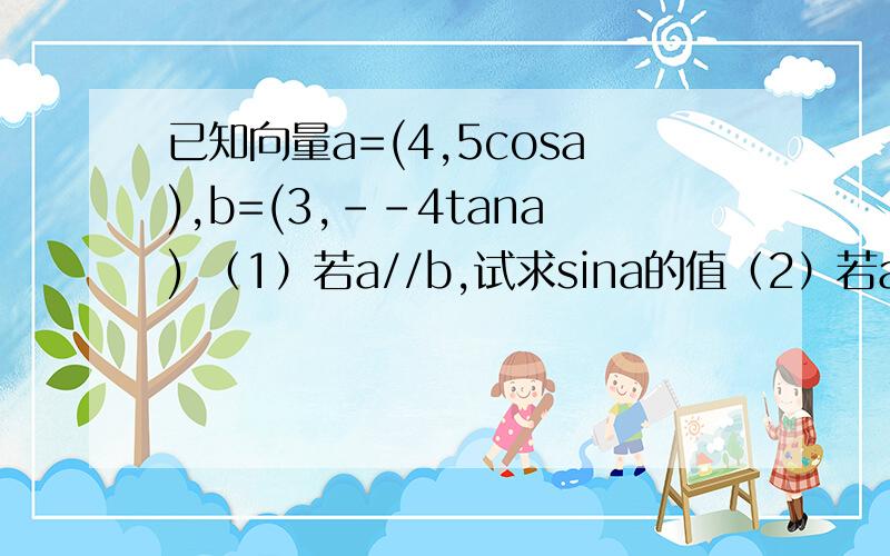 已知向量a=(4,5cosa),b=(3,--4tana) （1）若a//b,试求sina的值（2）若a⊥b,且a属于（0,π/2）,求cos（2a-π/4）的值